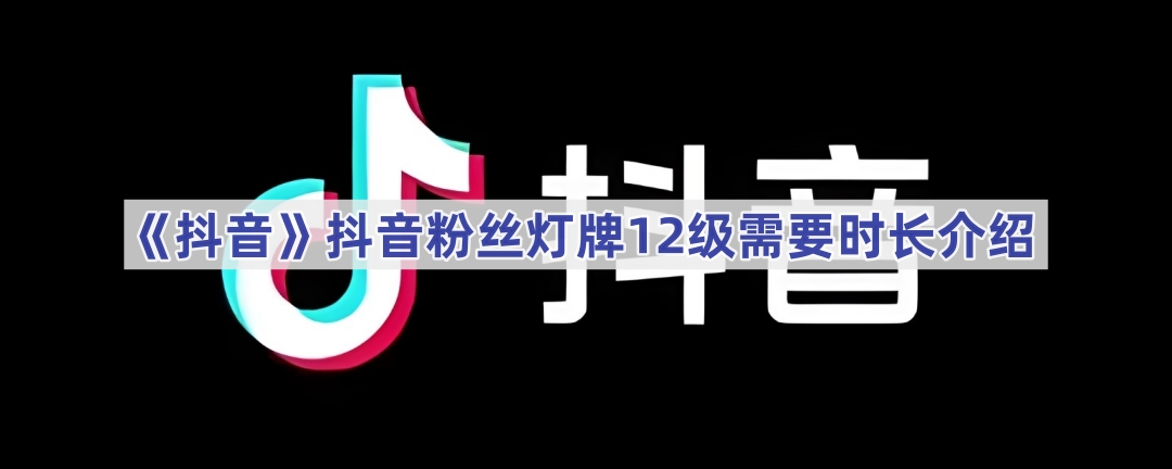 《抖音》抖音粉丝灯牌12级需要时长介绍