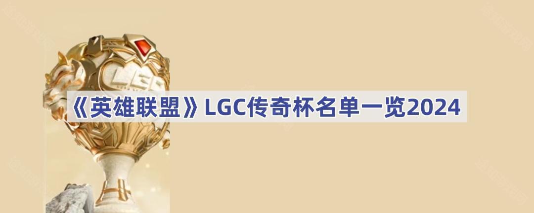 《英雄联盟》LGC传奇杯名单一览2024