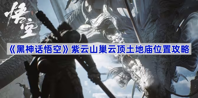 《黑神话悟空》紫云山巢云顶土地庙位置攻略